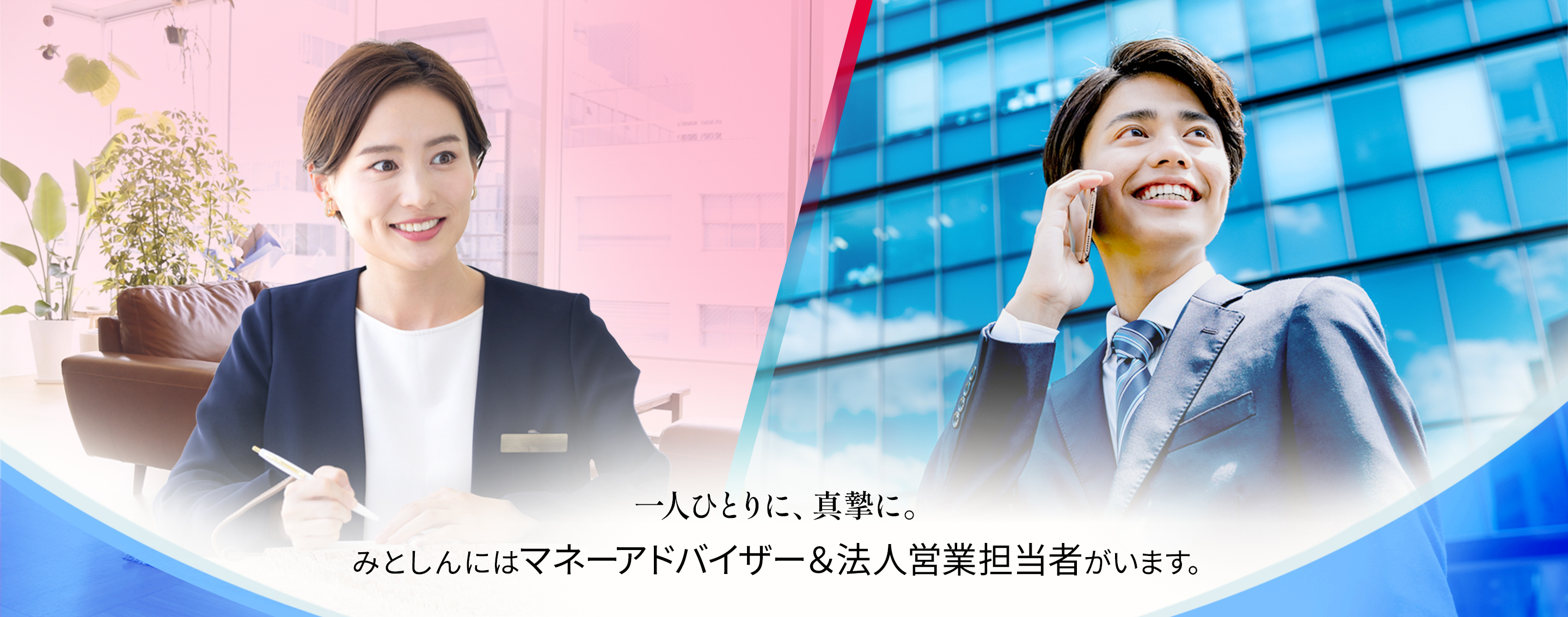 ⼀⼈ひとりに、真摯に。みとしんにはマネーアドバイザー&法⼈営業担当者がいます。